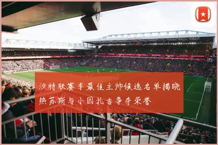 沙特联赛季最佳主帅候选名单揭晓热苏斯与小因扎吉争夺荣誉
