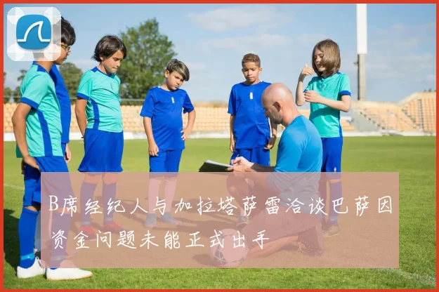 B席经纪人与加拉塔萨雷洽谈巴萨因资金问题未能正式出手