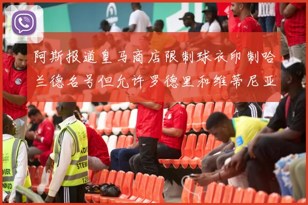 阿斯报道皇马商店限制球衣印制哈兰德名号但允许罗德里和维蒂尼亚印制
