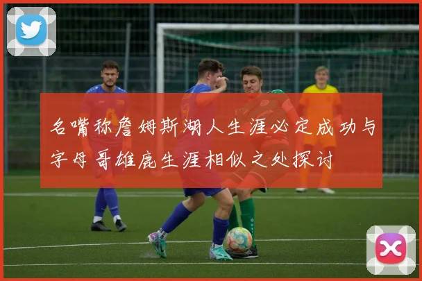 名嘴称詹姆斯湖人生涯必定成功与字母哥雄鹿生涯相似之处探讨
