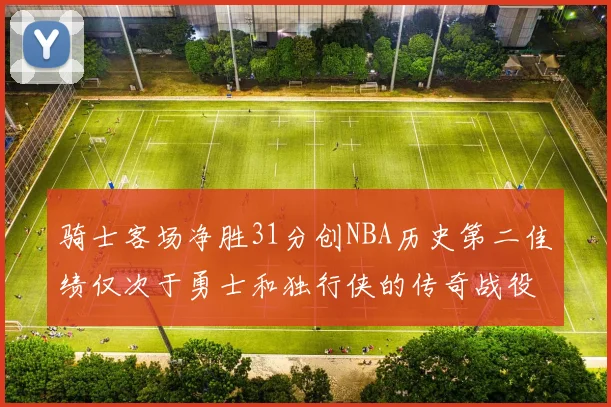 骑士客场净胜31分创NBA历史第二佳绩仅次于勇士和独行侠的传奇战役