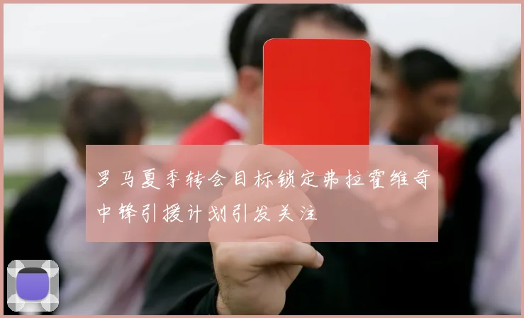 罗马夏季转会目标锁定弗拉霍维奇中锋引援计划引发关注