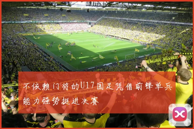 不依赖门将的U17国足凭借前锋单兵能力强势挺进决赛