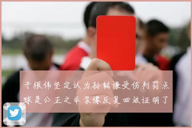 于根伟坚定认为孙铭谦受伤判罚点球是公正之举录像反复回放证明了这一点