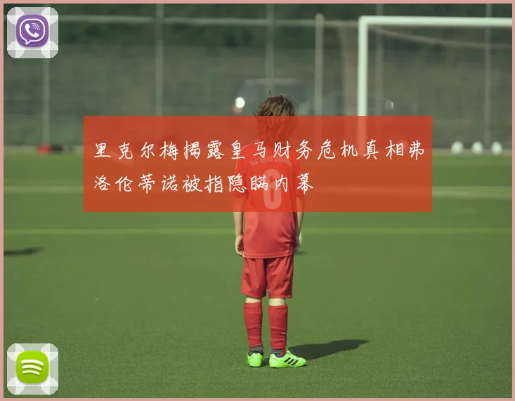 里克尔梅揭露皇马财务危机真相弗洛伦蒂诺被指隐瞒内幕