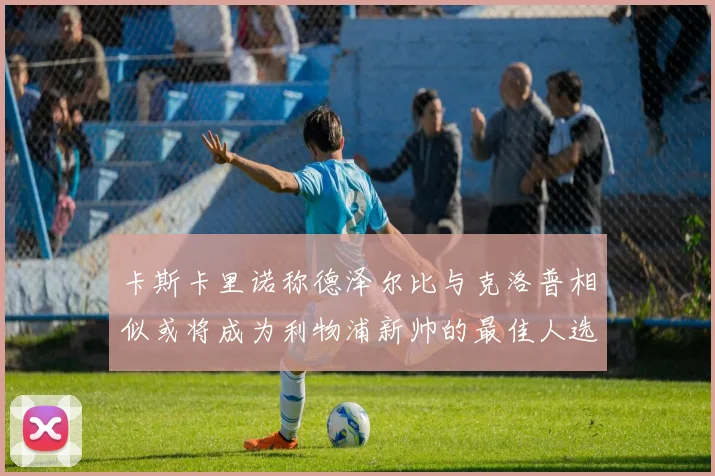 卡斯卡里诺称德泽尔比与克洛普相似或将成为利物浦新帅的最佳人选