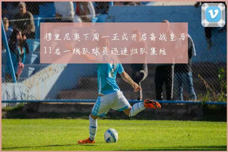 穆里尼奥下周一正式开启备战皇马11名一线队球员迅速归队集结