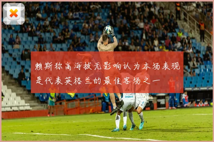 赖斯称高海拔无影响认为本场表现是代表英格兰的最佳客场之一