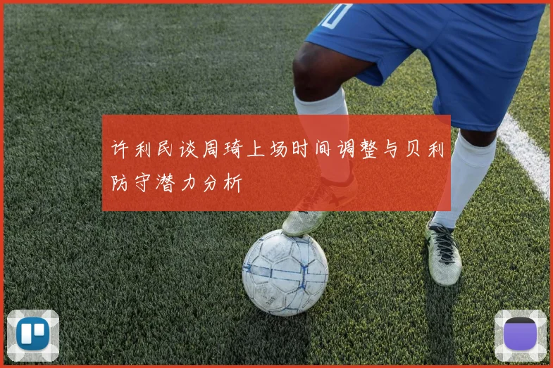 许利民谈周琦上场时间调整与贝利防守潜力分析