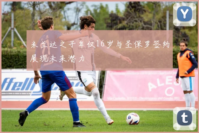 米兰达之子年仅16岁与圣保罗签约展现未来潜力