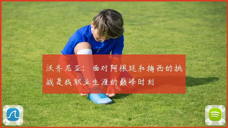 沃齐尼亚：面对阿根廷和梅西的挑战是我职业生涯的巅峰时刻