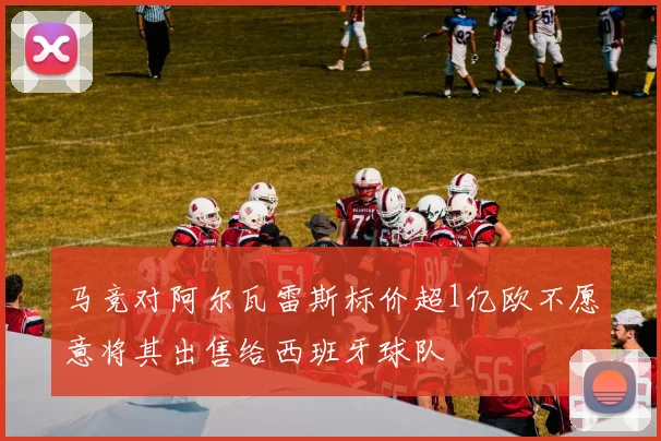 马竞对阿尔瓦雷斯标价超1亿欧不愿意将其出售给西班牙球队