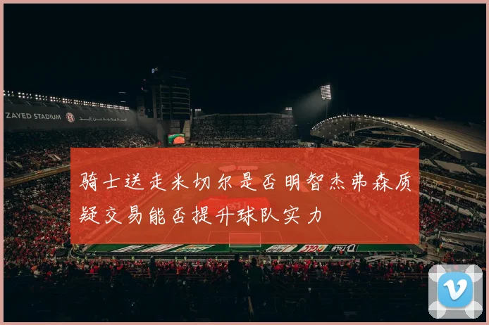 骑士送走米切尔是否明智杰弗森质疑交易能否提升球队实力