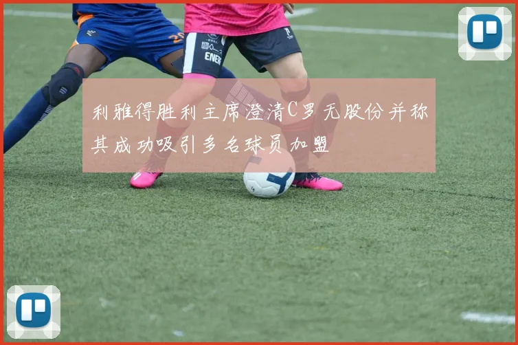 利雅得胜利主席澄清C罗无股份并称其成功吸引多名球员加盟
