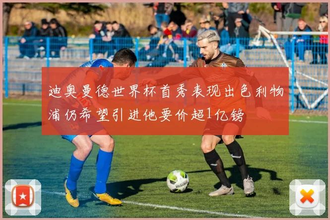 迪奥曼德世界杯首秀表现出色利物浦仍希望引进他要价超1亿镑