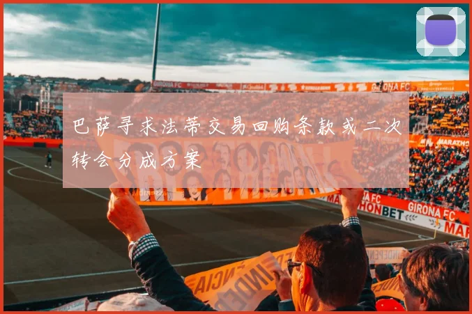 巴萨寻求法蒂交易回购条款或二次转会分成方案