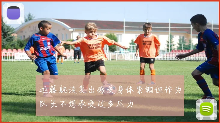 远藤航谈复出感受身体紧绷但作为队长不想承受过多压力