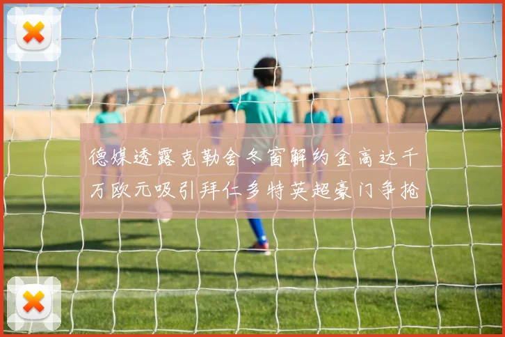 德媒透露克勒舍冬窗解约金高达千万欧元吸引拜仁多特英超豪门争抢