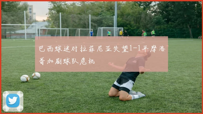 巴西球迷对拉菲尼亚失望1-1平摩洛哥加剧球队危机