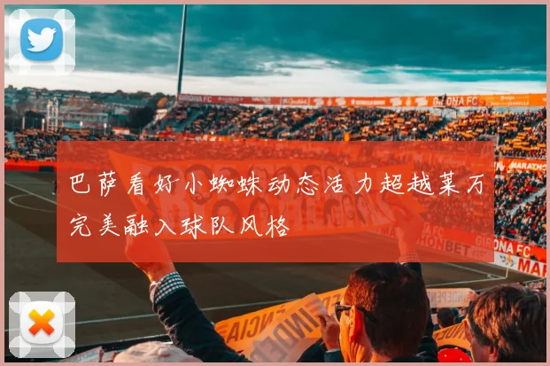 巴萨看好小蜘蛛动态活力超越莱万完美融入球队风格
