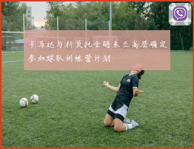卡马达与科莫托会晤米兰高层确定参加球队训练营计划