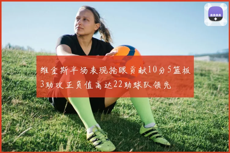 维金斯半场表现抢眼贡献10分5篮板3助攻正负值高达22助球队领先