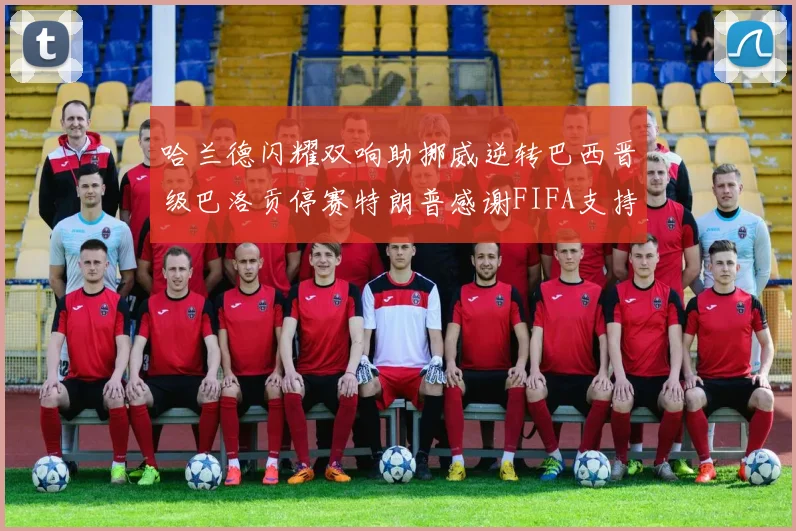 哈兰德闪耀双响助挪威逆转巴西晋级巴洛贡停赛特朗普感谢FIFA支持