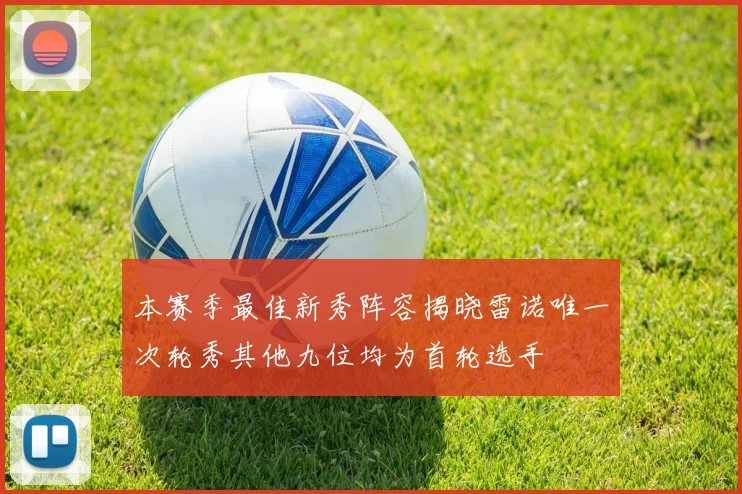 本赛季最佳新秀阵容揭晓雷诺唯一次轮秀其他九位均为首轮选手